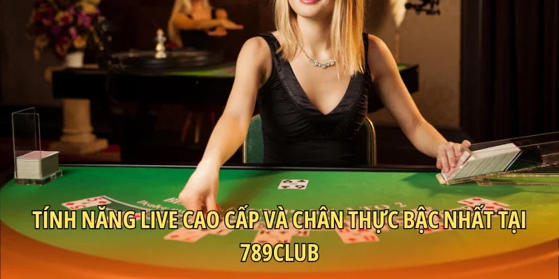 Tính năng live cao cấp và chân thực bậc nhất tại 789CLUB